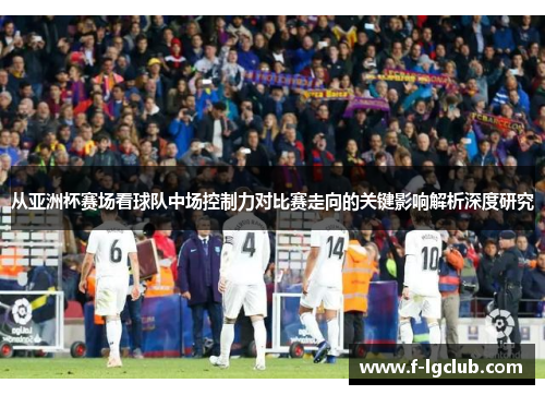 从亚洲杯赛场看球队中场控制力对比赛走向的关键影响解析深度研究