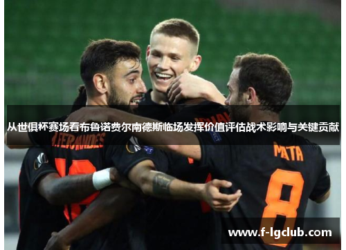 从世俱杯赛场看布鲁诺费尔南德斯临场发挥价值评估战术影响与关键贡献 从世俱杯赛场看布鲁诺费尔南德斯临场发挥价值评估战术影响与关键贡献
