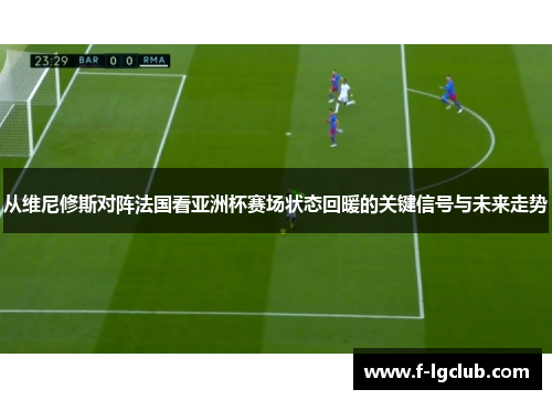 从维尼修斯对阵法国看亚洲杯赛场状态回暖的关键信号与未来走势