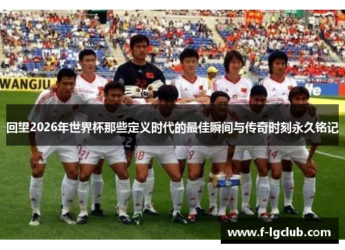 回望2026年世界杯那些定义时代的最佳瞬间与传奇时刻永久铭记