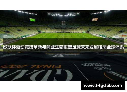欧联杯驱动竞技革新与商业生态重塑足球未来发展格局全球体系 欧联杯驱动竞技革新与商业生态重塑足球未来发展格局全球体系