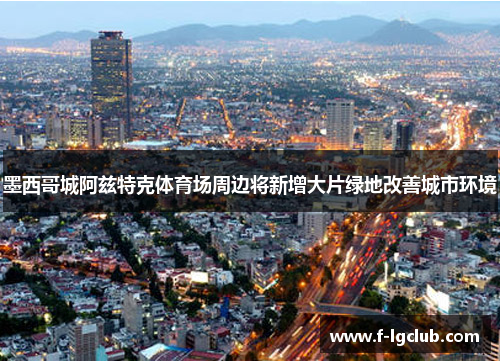 墨西哥城阿兹特克体育场周边将新增大片绿地改善城市环境 墨西哥城阿兹特克体育场周边将新增大片绿地改善城市环境