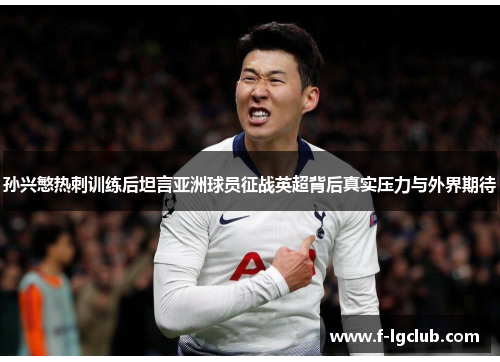 孙兴慜热刺训练后坦言亚洲球员征战英超背后真实压力与外界期待 孙兴慜热刺训练后坦言亚洲球员征战英超背后真实压力与外界期待
