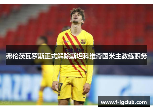 弗伦茨瓦罗斯正式解除斯坦科维奇国米主教练职务 弗伦茨瓦罗斯正式解除斯坦科维奇国米主教练职务