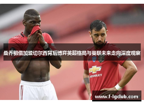 桑乔租借加盟切尔西背后博弈英超格局与曼联未来走向深度观察