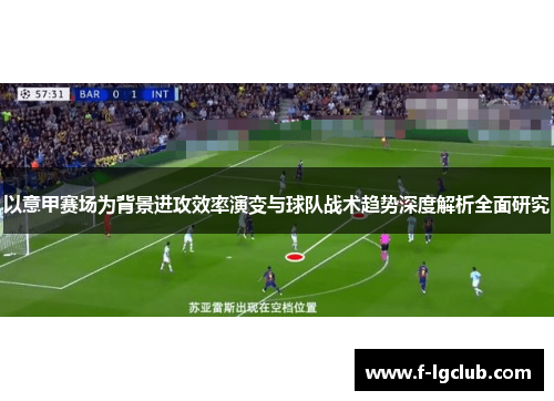 以意甲赛场为背景进攻效率演变与球队战术趋势深度解析全面研究 以意甲赛场为背景进攻效率演变与球队战术趋势深度解析全面研究