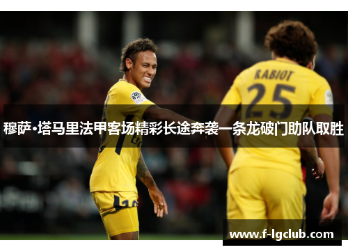 穆萨·塔马里法甲客场精彩长途奔袭一条龙破门助队取胜 穆萨·塔马里法甲客场精彩长途奔袭一条龙破门助队取胜