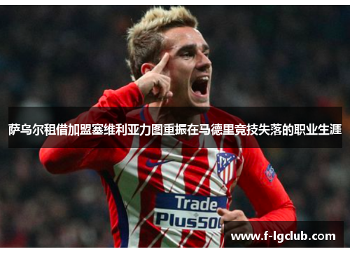 萨乌尔租借加盟塞维利亚力图重振在马德里竞技失落的职业生涯 萨乌尔租借加盟塞维利亚力图重振在马德里竞技失落的职业生涯